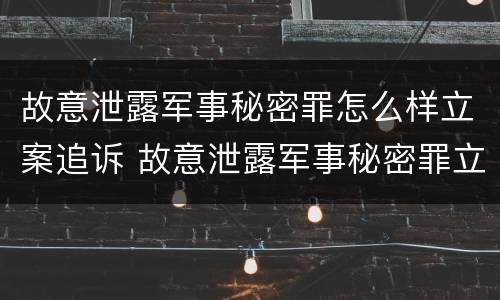 故意泄露军事秘密罪怎么样立案追诉 故意泄露军事秘密罪立案标准