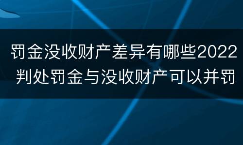 罚金没收财产差异有哪些2022 判处罚金与没收财产可以并罚吗