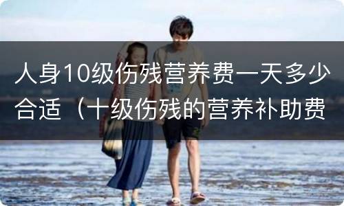 人身10级伤残营养费一天多少合适（十级伤残的营养补助费标准多少）