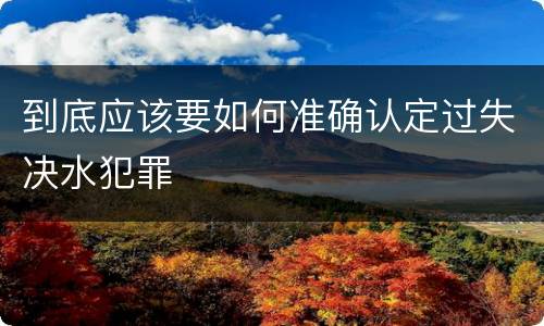 到底应该要如何准确认定过失决水犯罪