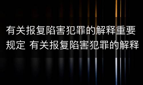 有关报复陷害犯罪的解释重要规定 有关报复陷害犯罪的解释重要规定有哪些