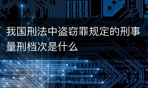 我国刑法中盗窃罪规定的刑事量刑档次是什么