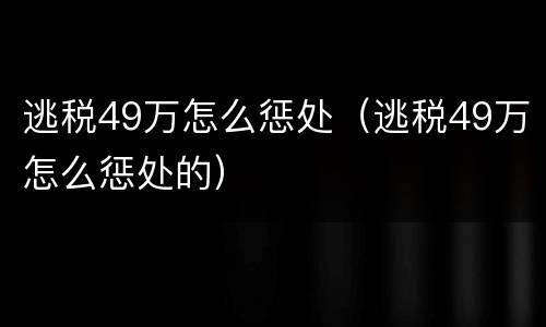 逃税49万怎么惩处（逃税49万怎么惩处的）