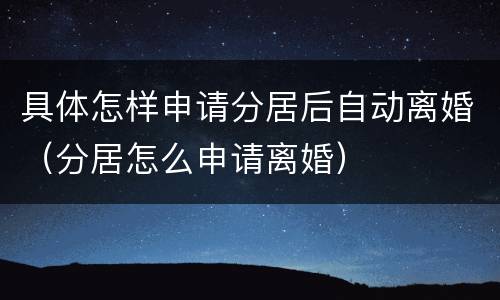 具体怎样申请分居后自动离婚（分居怎么申请离婚）