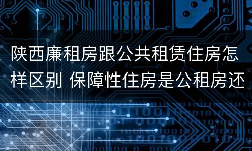 陕西廉租房跟公共租赁住房怎样区别 保障性住房是公租房还是廉租房?
