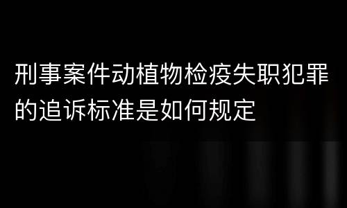 刑事案件动植物检疫失职犯罪的追诉标准是如何规定