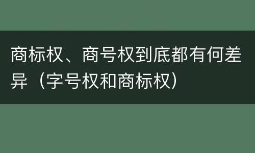 商标权、商号权到底都有何差异（字号权和商标权）