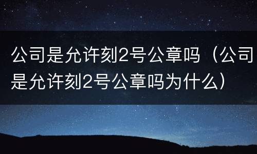 公司是允许刻2号公章吗（公司是允许刻2号公章吗为什么）