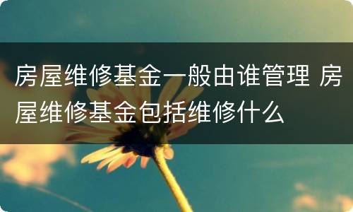 房屋维修基金一般由谁管理 房屋维修基金包括维修什么