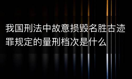 我国刑法中故意损毁名胜古迹罪规定的量刑档次是什么