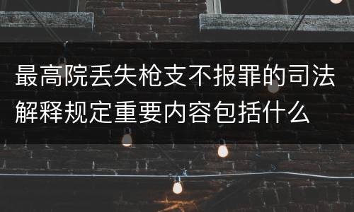 最高院丢失枪支不报罪的司法解释规定重要内容包括什么