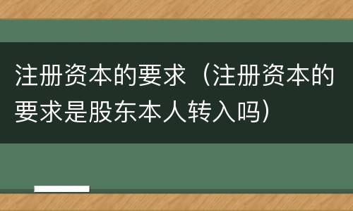 注册资本的要求（注册资本的要求是股东本人转入吗）