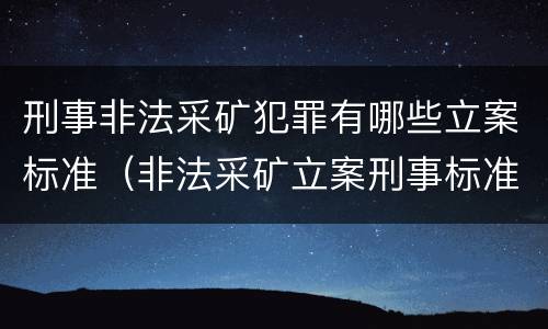 刑事非法采矿犯罪有哪些立案标准（非法采矿立案刑事标准是什么）