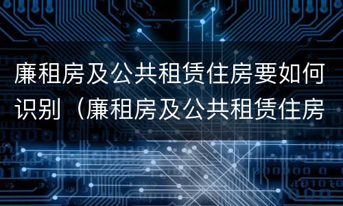 廉租房及公共租赁住房要如何识别（廉租房及公共租赁住房要如何识别房产证）