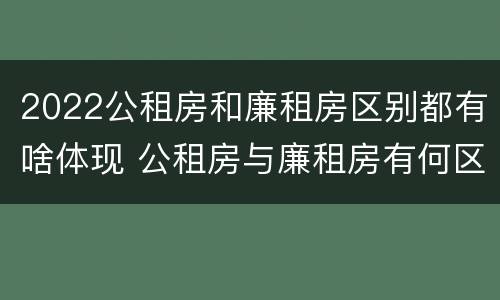 2022公租房和廉租房区别都有啥体现 公租房与廉租房有何区别
