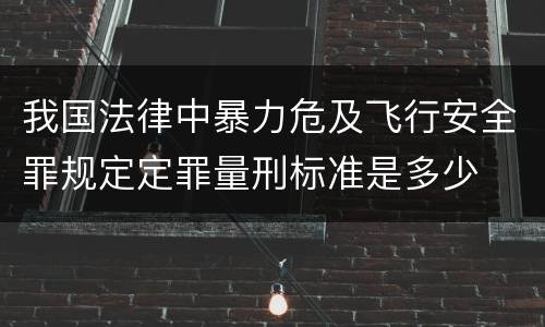 我国法律中暴力危及飞行安全罪规定定罪量刑标准是多少