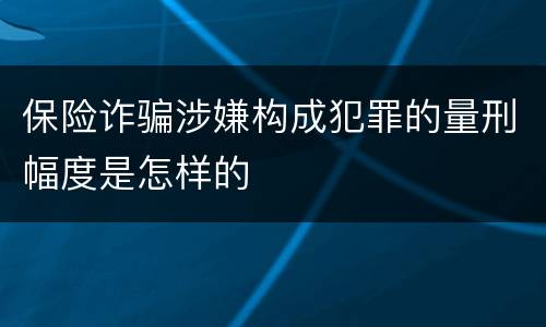 保险诈骗涉嫌构成犯罪的量刑幅度是怎样的
