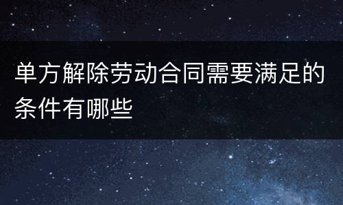 单方解除劳动合同需要满足的条件有哪些