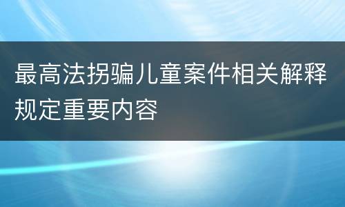 最高法拐骗儿童案件相关解释规定重要内容
