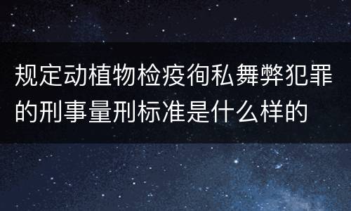 规定动植物检疫徇私舞弊犯罪的刑事量刑标准是什么样的
