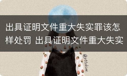出具证明文件重大失实罪该怎样处罚 出具证明文件重大失实罪该怎样处罚他人