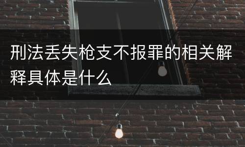 刑法丢失枪支不报罪的相关解释具体是什么