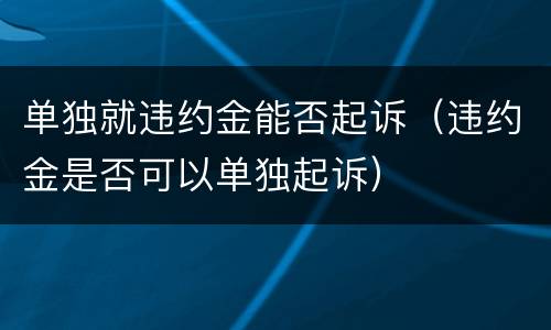 单独就违约金能否起诉（违约金是否可以单独起诉）