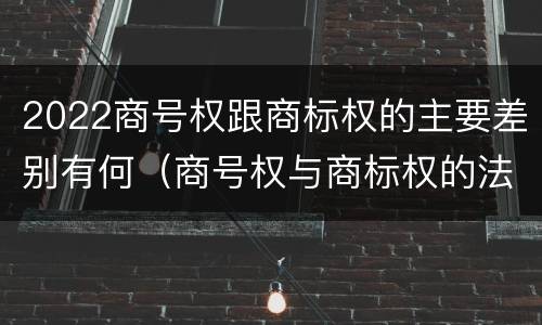 2022商号权跟商标权的主要差别有何（商号权与商标权的法律冲突与解决）