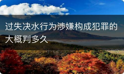 过失决水行为涉嫌构成犯罪的大概判多久
