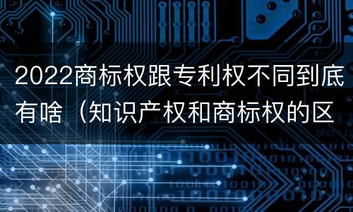 2022商标权跟专利权不同到底有啥（知识产权和商标权的区别）