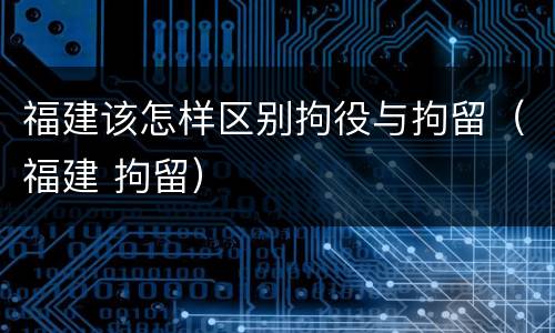 福建该怎样区别拘役与拘留（福建 拘留）