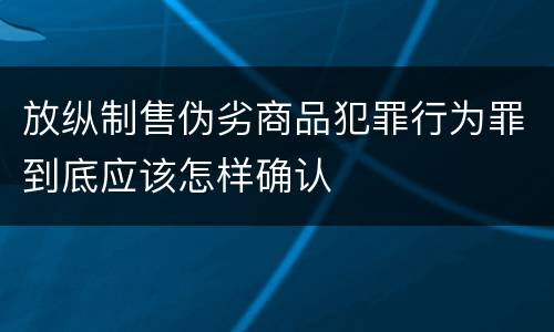 放纵制售伪劣商品犯罪行为罪到底应该怎样确认