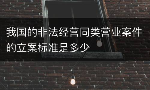 我国的非法经营同类营业案件的立案标准是多少