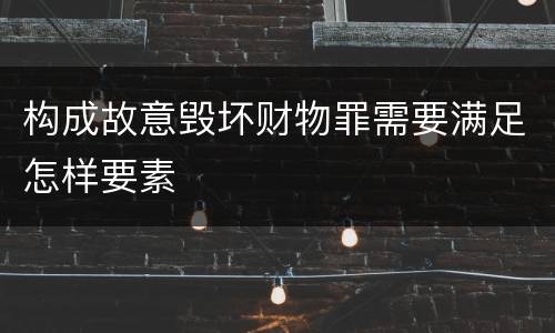 构成故意毁坏财物罪需要满足怎样要素