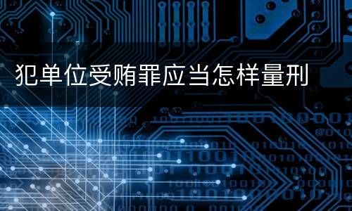 犯单位受贿罪应当怎样量刑