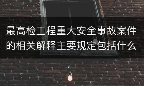 最高检工程重大安全事故案件的相关解释主要规定包括什么