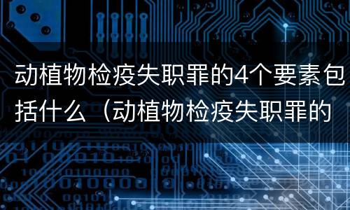 动植物检疫失职罪的4个要素包括什么（动植物检疫失职罪的4个要素包括什么内容）