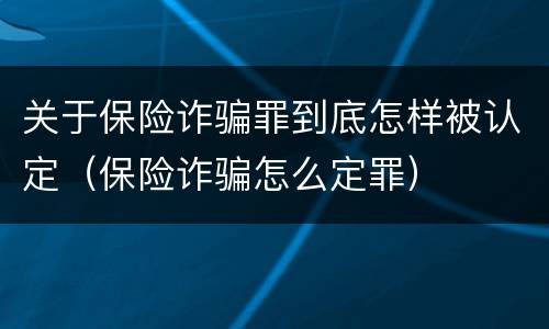关于保险诈骗罪到底怎样被认定（保险诈骗怎么定罪）