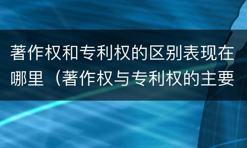 著作权和专利权的区别表现在哪里（著作权与专利权的主要区别是什么）
