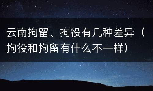 云南拘留、拘役有几种差异（拘役和拘留有什么不一样）