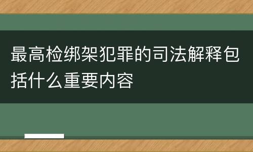 最高检绑架犯罪的司法解释包括什么重要内容