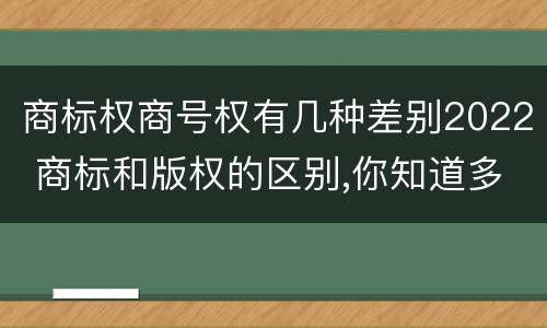 商标权商号权有几种差别2022 商标和版权的区别,你知道多少?