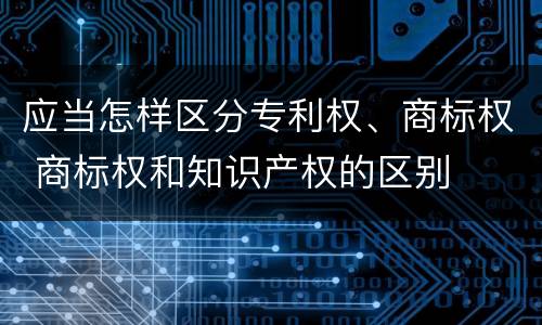 应当怎样区分专利权、商标权 商标权和知识产权的区别