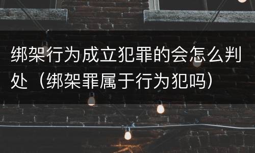 绑架行为成立犯罪的会怎么判处(绑架罪属于行为犯吗)