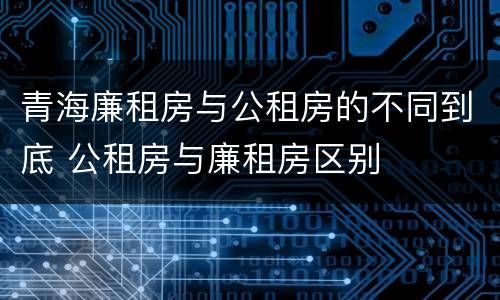 青海廉租房与公租房的不同到底 公租房与廉租房区别