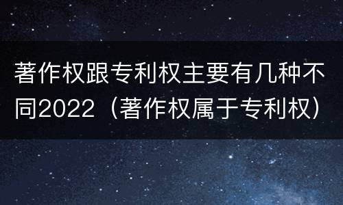 著作权跟专利权主要有几种不同2022（著作权属于专利权）