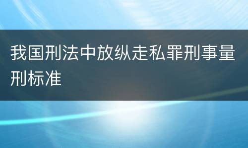 我国刑法中放纵走私罪刑事量刑标准