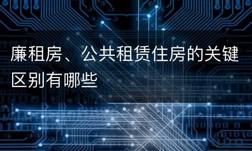 廉租房、公共租赁住房的关键区别有哪些