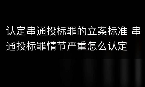 认定串通投标罪的立案标准 串通投标罪情节严重怎么认定