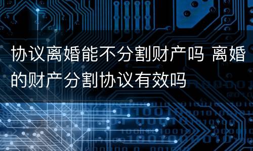协议离婚能不分割财产吗 离婚的财产分割协议有效吗